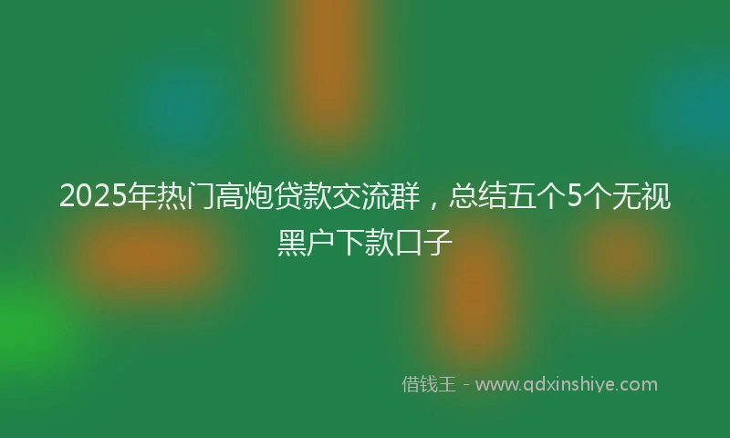 2025年热门高炮贷款交流群，总结五个5个无视黑户下款口子