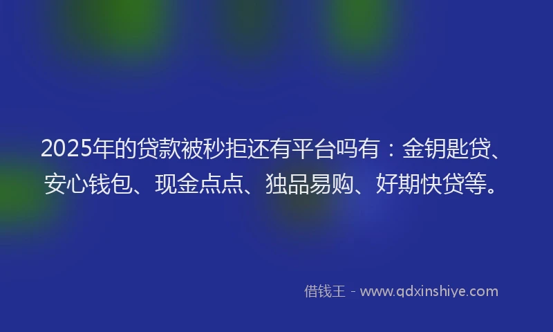 2025年的贷款被秒拒还有平台吗有：金钥匙贷、安心钱包、现金点点、独品易购、好期快贷等。