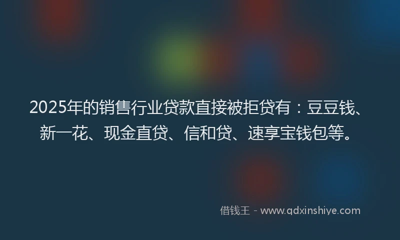 2025年的销售行业贷款直接被拒贷有：豆豆钱、新一花、现金直贷、信和贷、速享宝钱包等。