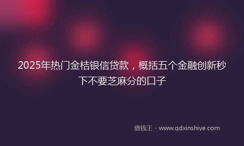 2025年热门金桔银信贷款，概括五个金融创新秒下不要芝麻分的口子
