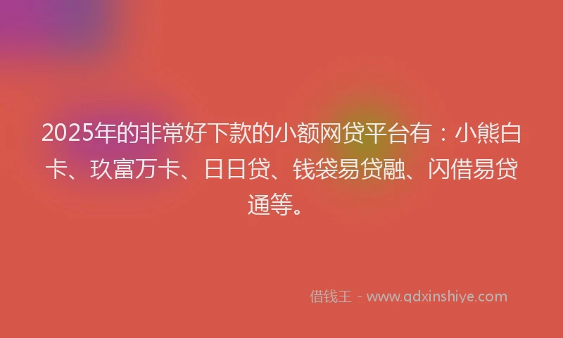 2025年的非常好下款的小额网贷平台有：小熊白卡、玖富万卡、日日贷、钱袋易贷融、闪借易贷通等。