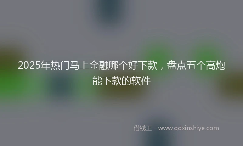 2025年热门马上金融哪个好下款，盘点五个高炮能下款的软件
