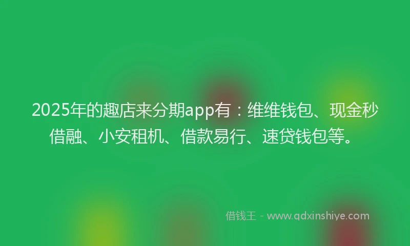 2025年的趣店来分期app有：维维钱包、现金秒借融、小安租机、借款易行、速贷钱包等。