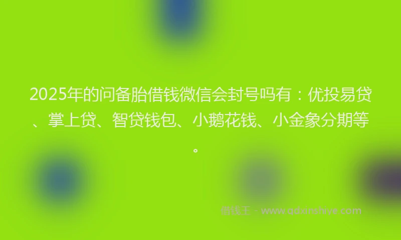 2025年的问备胎借钱微信会封号吗有：优投易贷、掌上贷、智贷钱包、小鹅花钱、小金象分期等。