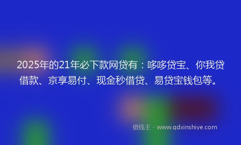 2025年的21年必下款网贷有：哆哆贷宝、你我贷借款、京享易付、现金秒借贷、易贷宝钱包等。