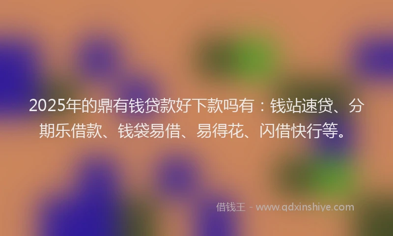 2025年的鼎有钱贷款好下款吗有：钱站速贷、分期乐借款、钱袋易借、易得花、闪借快行等。