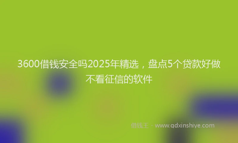 3600借钱安全吗2025年精选，盘点5个贷款好做不看征信的软件
