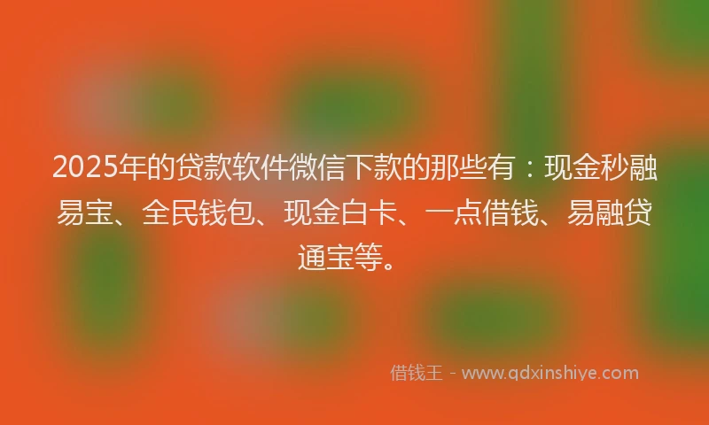 2025年的贷款软件微信下款的那些有：现金秒融易宝、全民钱包、现金白卡、一点借钱、易融贷通宝等。