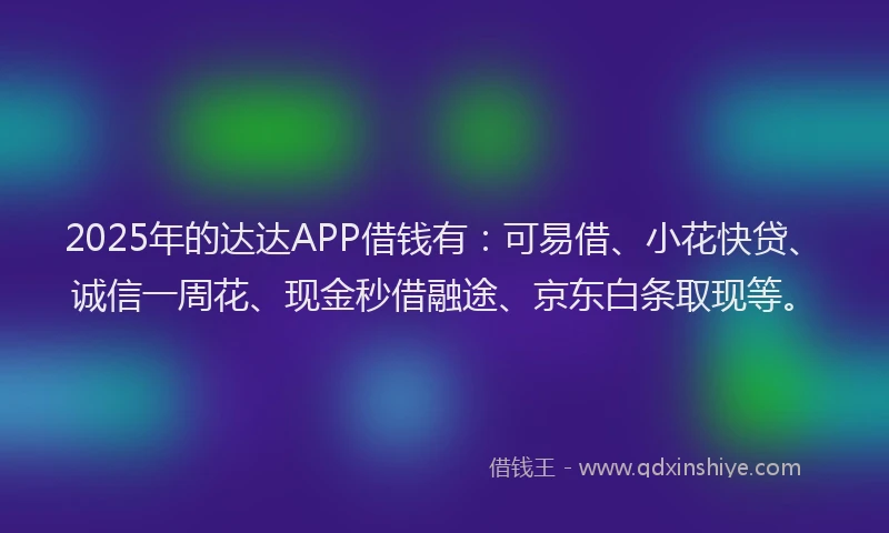 2025年的达达APP借钱有：可易借、小花快贷、诚信一周花、现金秒借融途、京东白条取现等。