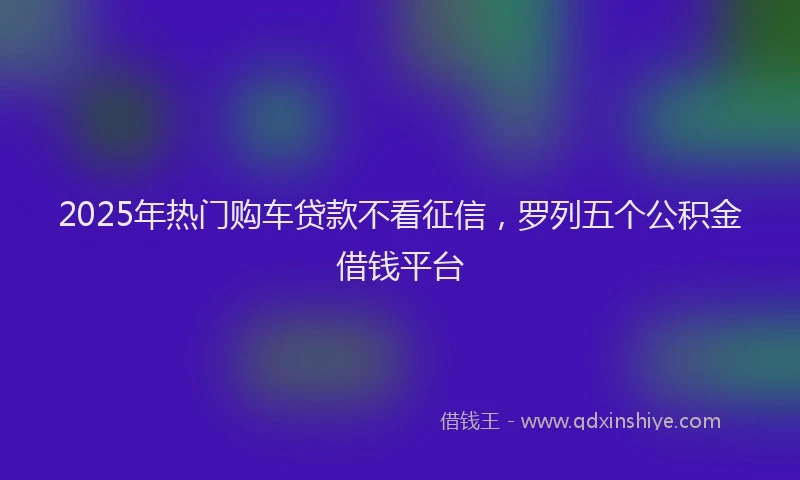 2025年热门购车贷款不看征信，罗列五个公积金借钱平台