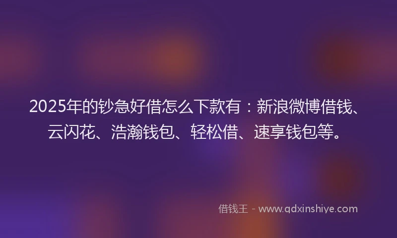 2025年的钞急好借怎么下款有：新浪微博借钱、云闪花、浩瀚钱包、轻松借、速享钱包等。