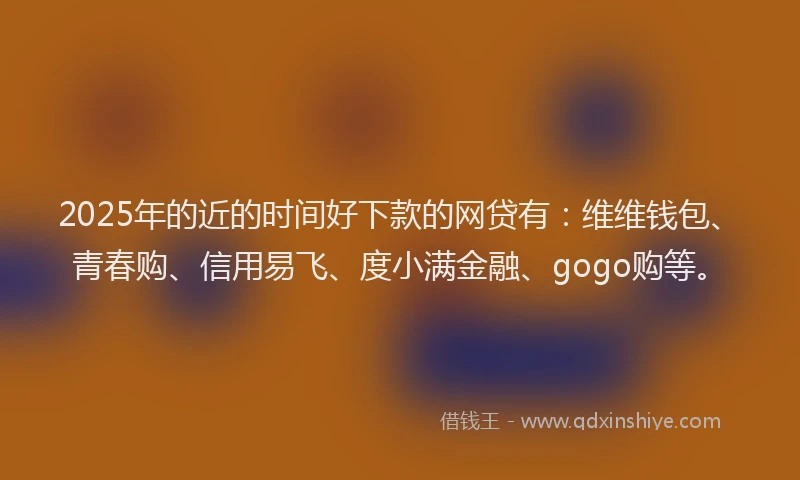 2025年的近的时间好下款的网贷有：维维钱包、青春购、信用易飞、度小满金融、gogo购等。