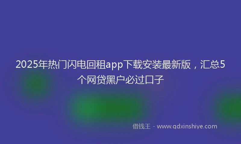 2025年热门闪电回租app下载安装最新版，汇总5个网贷黑户必过口子