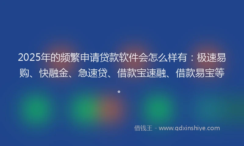 2025年的频繁申请贷款软件会怎么样有：极速易购、快融金、急速贷、借款宝速融、借款易宝等。