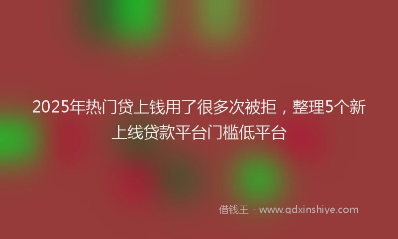 2025年热门贷上钱用了很多次被拒，整理5个新上线贷款平台门槛低平台
