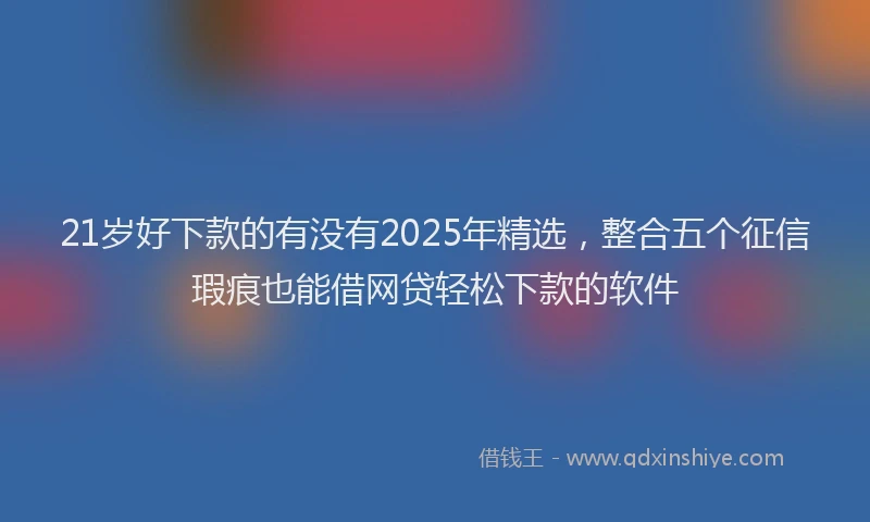 21岁好下款的有没有2025年精选，整合五个征信瑕疵也能借网贷轻松下款的软件