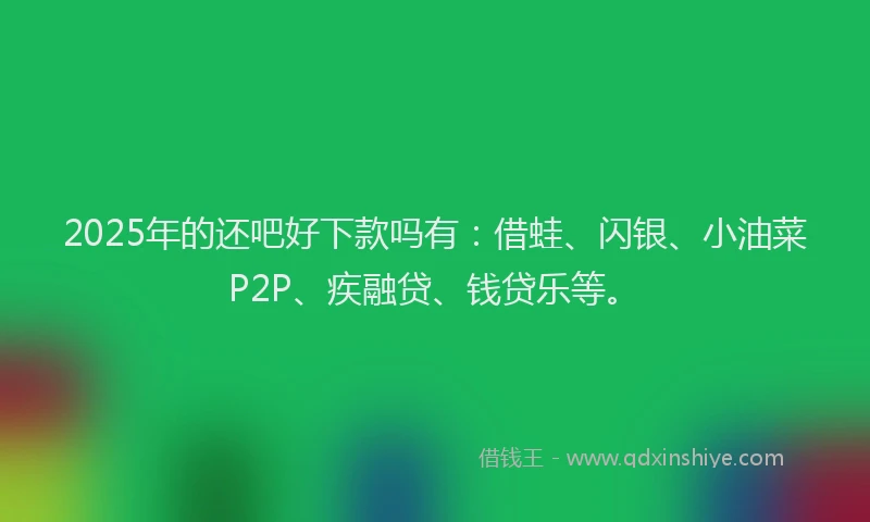 2025年的还吧好下款吗有：借蛙、闪银、小油菜P2P、疾融贷、钱贷乐等。