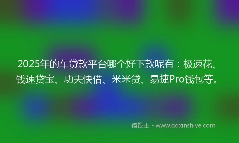 2025年的车贷款平台哪个好下款呢有：极速花、钱速贷宝、功夫快借、米米贷、易捷Pro钱包等。