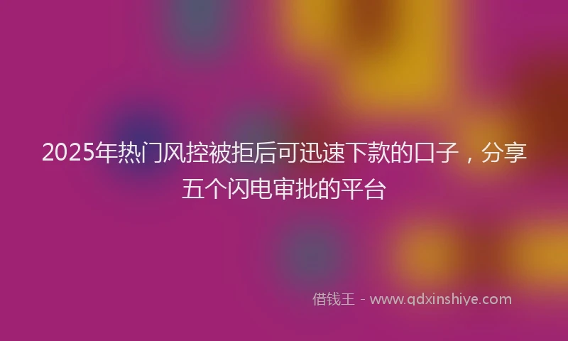 2025年热门风控被拒后可迅速下款的口子，分享五个闪电审批的平台