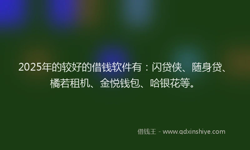 2025年的较好的借钱软件有：闪贷侠、随身贷、橘若租机、金悦钱包、哈银花等。