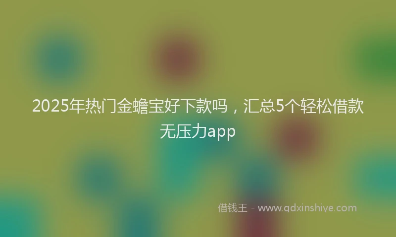 2025年热门金蟾宝好下款吗，汇总5个轻松借款无压力app