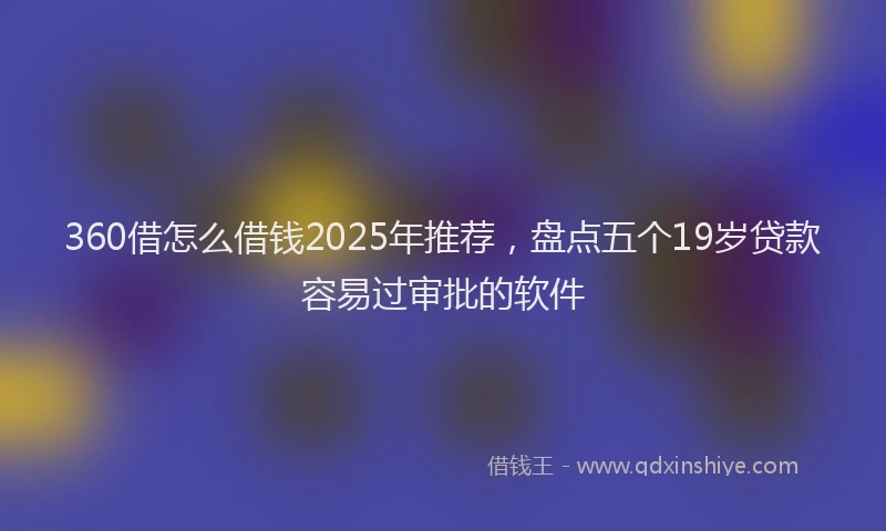 360借怎么借钱2025年推荐，盘点五个19岁贷款容易过审批的软件