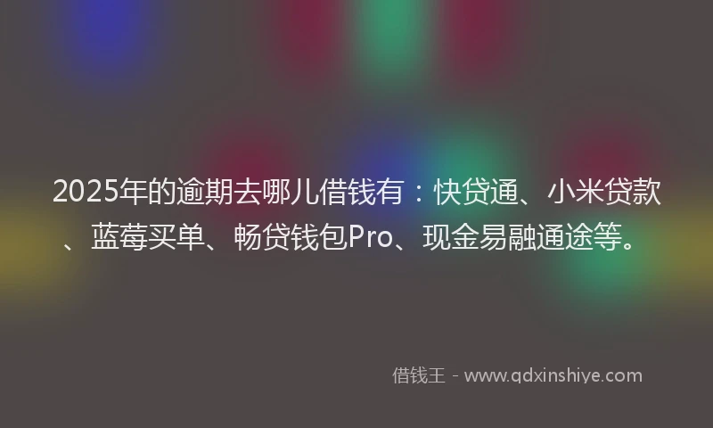 2025年的逾期去哪儿借钱有：快贷通、小米贷款、蓝莓买单、畅贷钱包Pro、现金易融通途等。