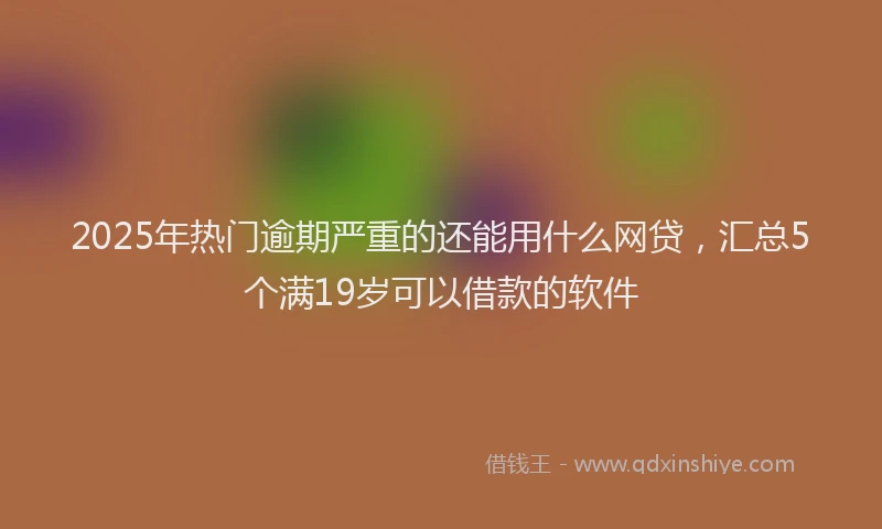2025年热门逾期严重的还能用什么网贷，汇总5个满19岁可以借款的软件