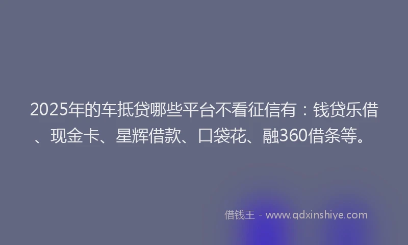 2025年的车抵贷哪些平台不看征信有：钱贷乐借、现金卡、星辉借款、口袋花、融360借条等。