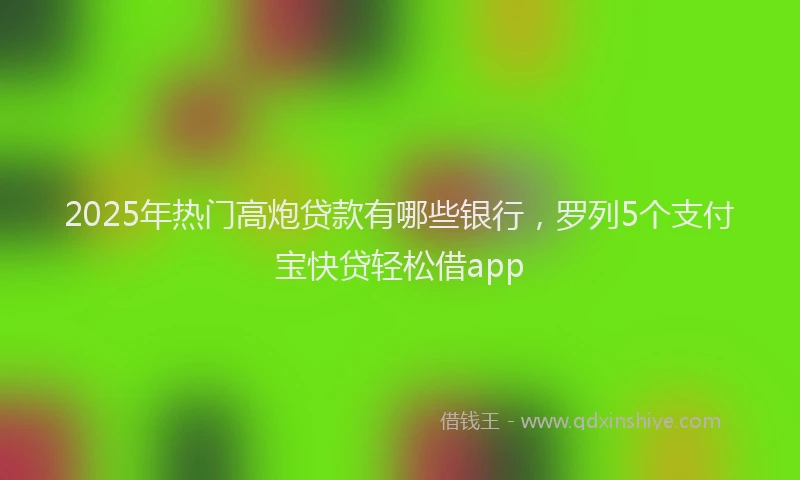 2025年热门高炮贷款有哪些银行，罗列5个支付宝快贷轻松借app