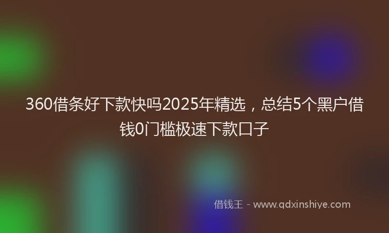 360借条好下款快吗2025年精选，总结5个黑户借钱0门槛极速下款口子