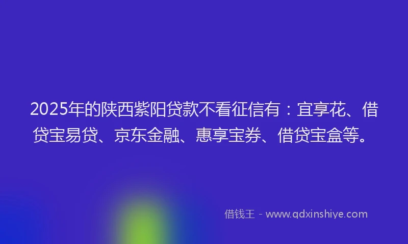 2025年的陕西紫阳贷款不看征信有：宜享花、借贷宝易贷、京东金融、惠享宝券、借贷宝盒等。