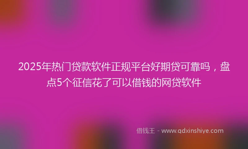 2025年热门贷款软件正规平台好期贷可靠吗，盘点5个征信花了可以借钱的网贷软件