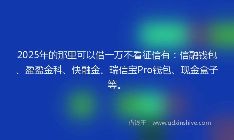 2025年的那里可以借一万不看征信有：信融钱包、盈盈金科、快融金、瑞信宝Pro钱包、现金盒子等。