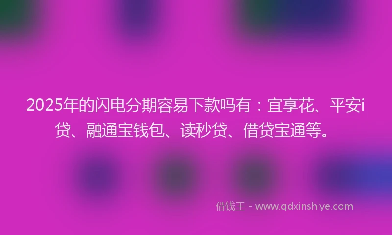 2025年的闪电分期容易下款吗有：宜享花、平安i贷、融通宝钱包、读秒贷、借贷宝通等。