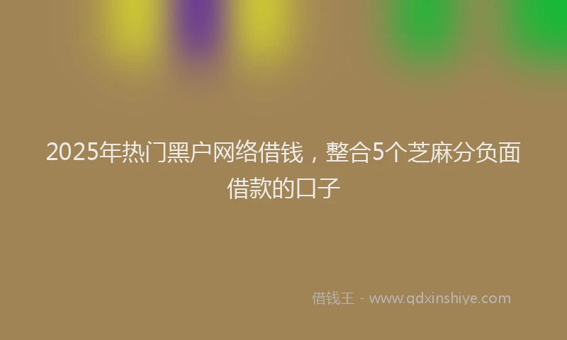 2025年热门黑户网络借钱，整合5个芝麻分负面借款的口子