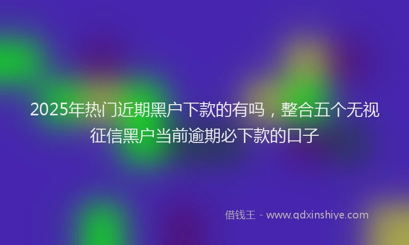 2025年热门近期黑户下款的有吗，整合五个无视征信黑户当前逾期必下款的口子