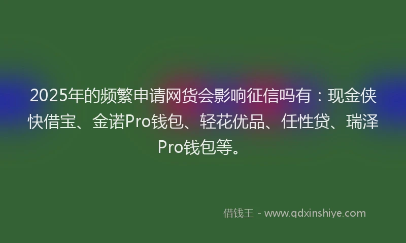 2025年的频繁申请网货会影响征信吗有：现金侠快借宝、金诺Pro钱包、轻花优品、任性贷、瑞泽Pro钱包等。