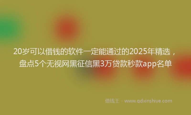 20岁可以借钱的软件一定能通过的2025年精选，盘点5个无视网黑征信黑3万贷款秒款app名单