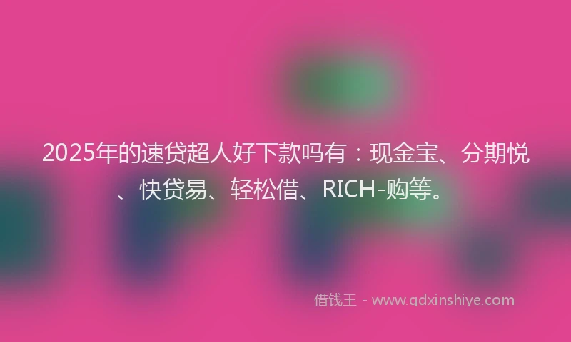 2025年的速贷超人好下款吗有：现金宝、分期悦、快贷易、轻松借、RICH-购等。