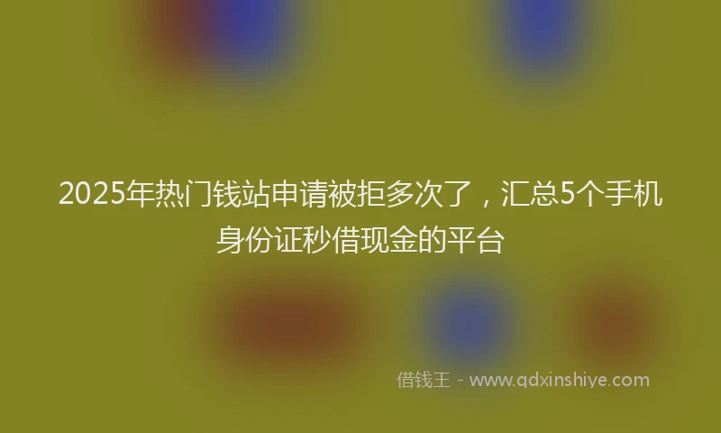 2025年热门钱站申请被拒多次了，汇总5个手机身份证秒借现金的平台