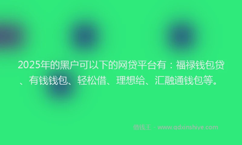 2025年的黑户可以下的网贷平台有：福禄钱包贷、有钱钱包、轻松借、理想给、汇融通钱包等。