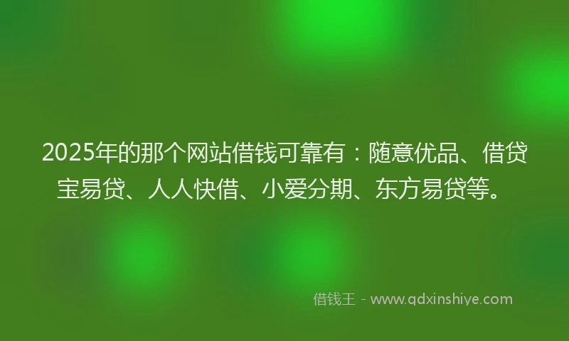 2025年的那个网站借钱可靠有：随意优品、借贷宝易贷、人人快借、小爱分期、东方易贷等。