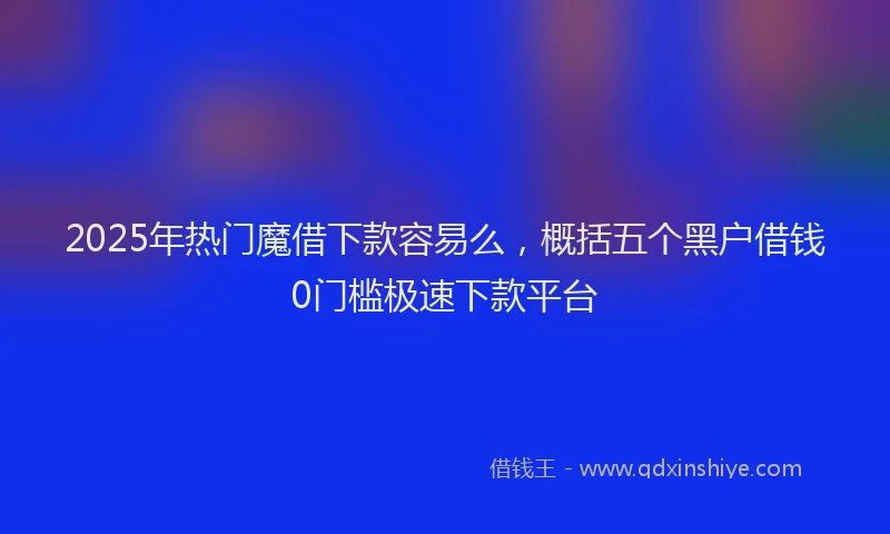 2025年热门魔借下款容易么，概括五个黑户借钱0门槛极速下款平台