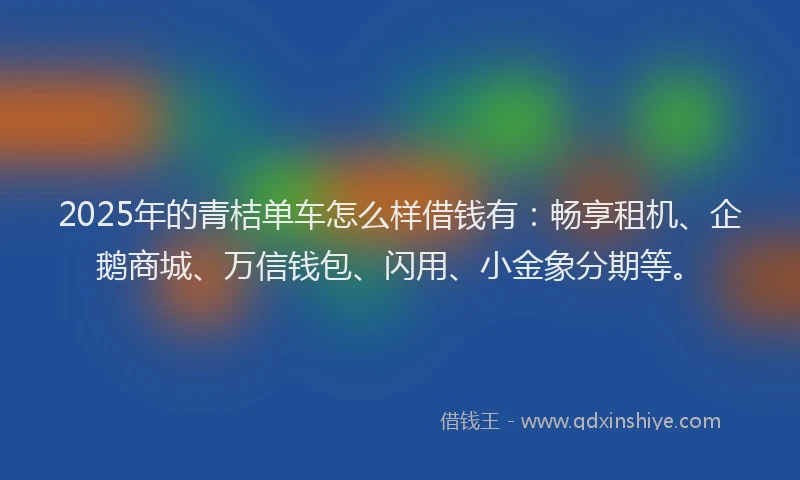 2025年的青桔单车怎么样借钱有：畅享租机、企鹅商城、万信钱包、闪用、小金象分期等。