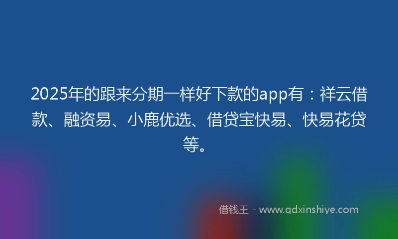 2025年的跟来分期一样好下款的app有：祥云借款、融资易、小鹿优选、借贷宝快易、快易花贷等。