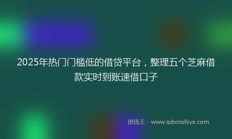 2025年热门门槛低的借贷平台，整理五个芝麻借款实时到账速借口子