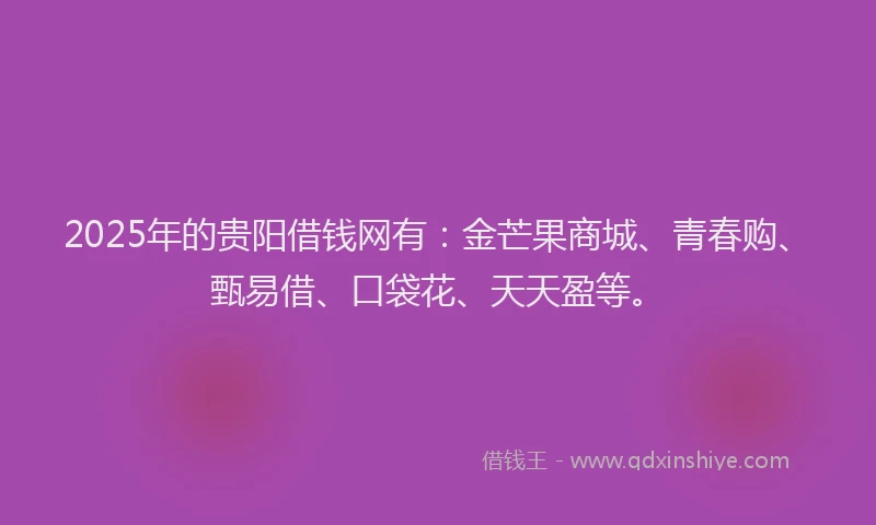 2025年的贵阳借钱网有：金芒果商城、青春购、甄易借、口袋花、天天盈等。