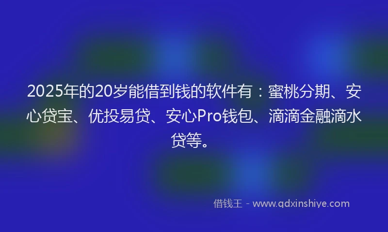 2025年的20岁能借到钱的软件有：蜜桃分期、安心贷宝、优投易贷、安心Pro钱包、滴滴金融滴水贷等。