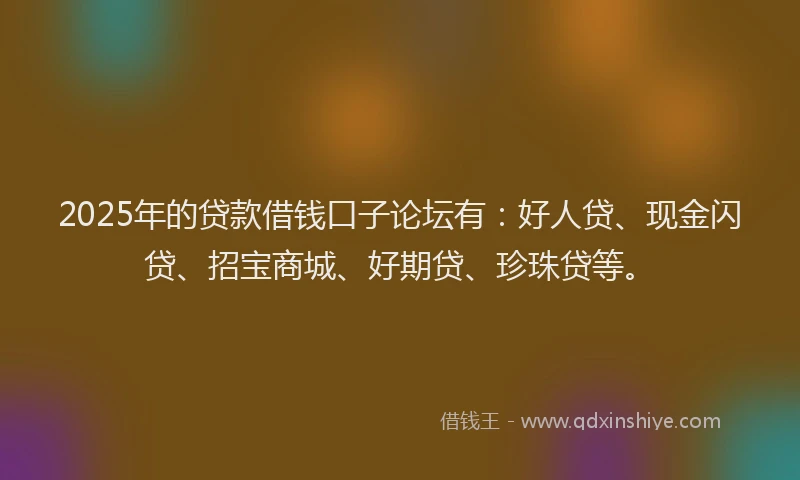 2025年的贷款借钱口子论坛有：好人贷、现金闪贷、招宝商城、好期贷、珍珠贷等。